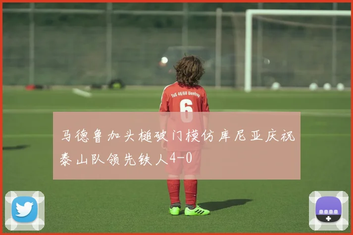 马德鲁加头槌破门模仿库尼亚庆祝泰山队领先铁人4-0