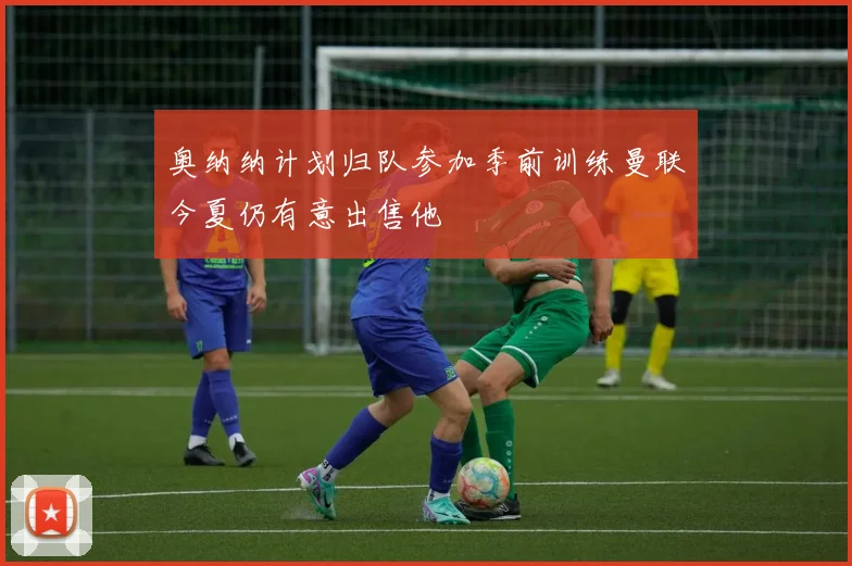 奥纳纳计划归队参加季前训练曼联今夏仍有意出售他