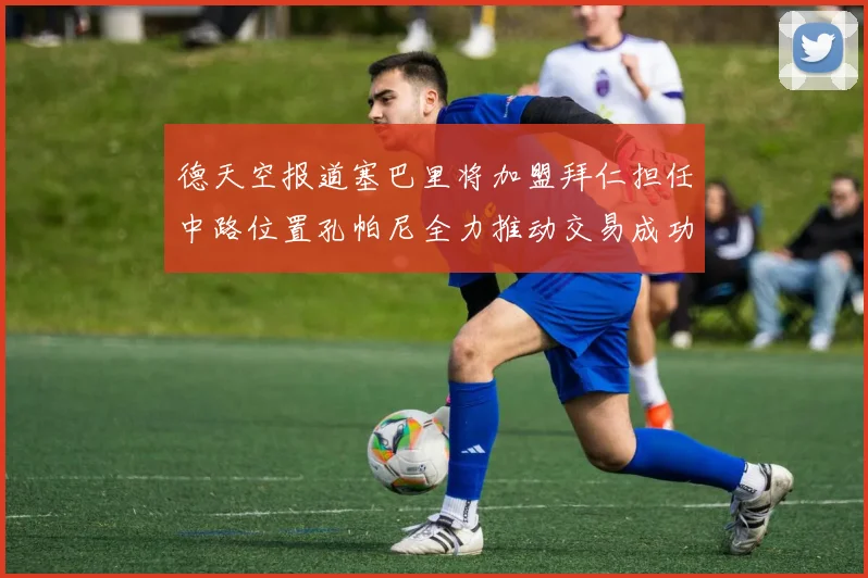 德天空报道塞巴里将加盟拜仁担任中路位置孔帕尼全力推动交易成功