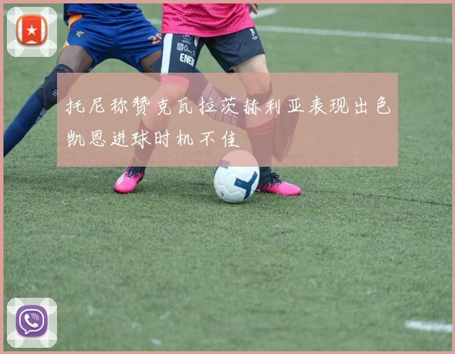 托尼称赞克瓦拉茨赫利亚表现出色凯恩进球时机不佳