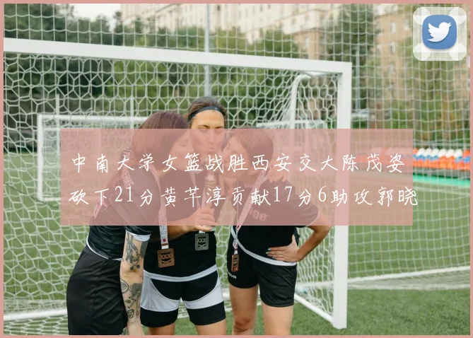 中南大学女篮战胜西安交大陈茂姿砍下21分黄芊淳贡献17分6助攻郭晓妮18分表现出色