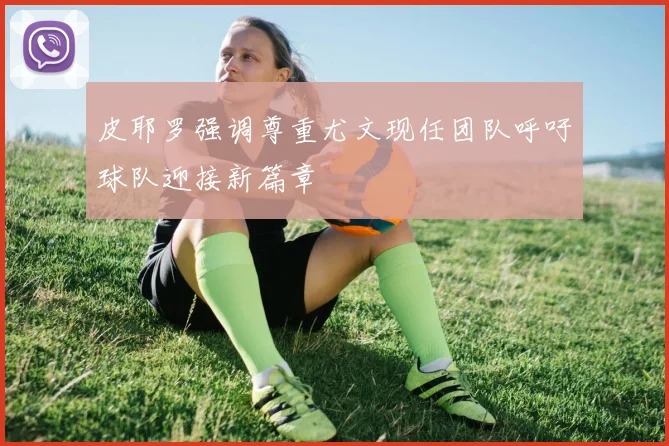 皮耶罗强调尊重尤文现任团队呼吁球队迎接新篇章