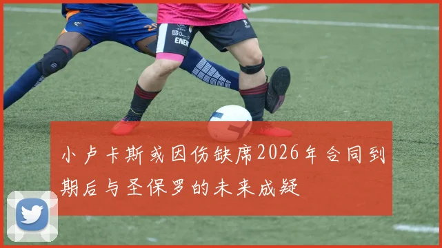 小卢卡斯或因伤缺席2026年合同到期后与圣保罗的未来成疑