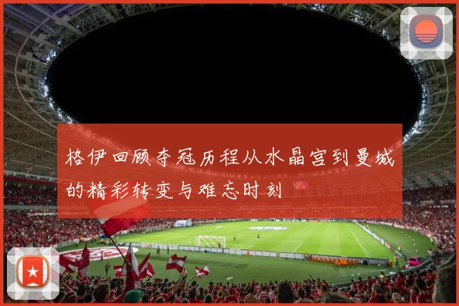 格伊回顾夺冠历程从水晶宫到曼城的精彩转变与难忘时刻
