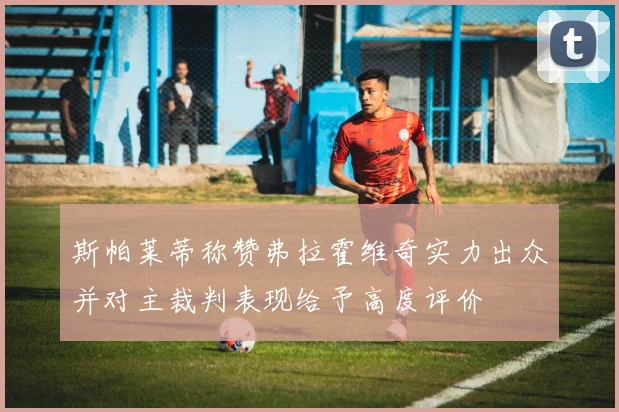 斯帕莱蒂称赞弗拉霍维奇实力出众并对主裁判表现给予高度评价