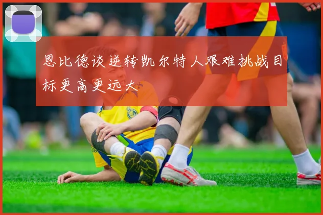 恩比德谈逆转凯尔特人艰难挑战目标更高更远大