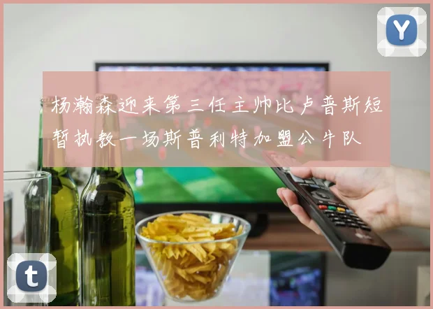 杨瀚森迎来第三任主帅比卢普斯短暂执教一场斯普利特加盟公牛队