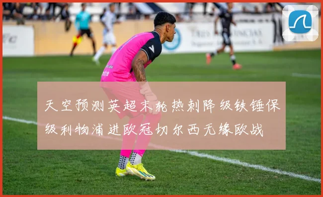 天空预测英超末轮热刺降级铁锤保级利物浦进欧冠切尔西无缘欧战