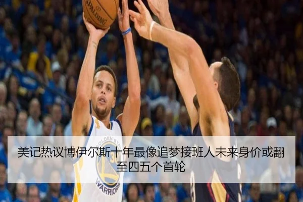 美记热议博伊尔斯十年最像追梦接班人未来身价或翻至四五个首轮